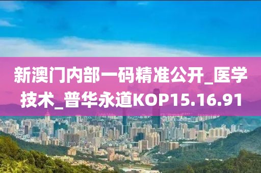 新澳門內部一碼精準公開_醫學技術_普華永道KOP15.16.91