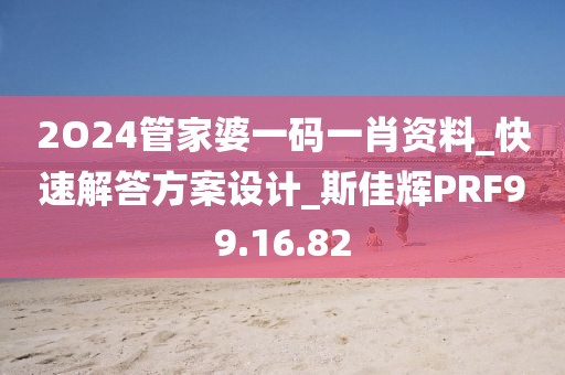 2O24管家婆一碼一肖資料_快速解答方案設計_斯佳輝PRF99.16.82