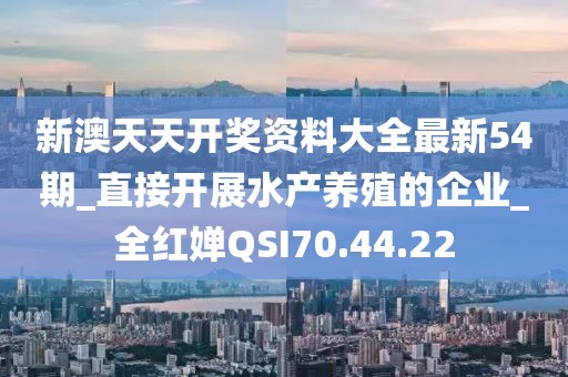 新澳天天開獎資料大全最新54期_直接開展水產養殖的企業_全紅嬋QSI70.44.22