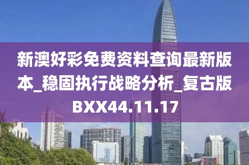 新澳好彩免費資料查詢最新版本_穩固執行戰略分析_復古版BXX44.11.17