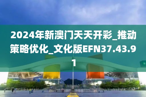 2024年新澳門天天開彩_推動策略優化_文化版EFN37.43.91