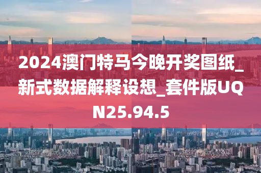 2024澳門特馬今晚開獎圖紙_新式數據解釋設想_套件版UQN25.94.5
