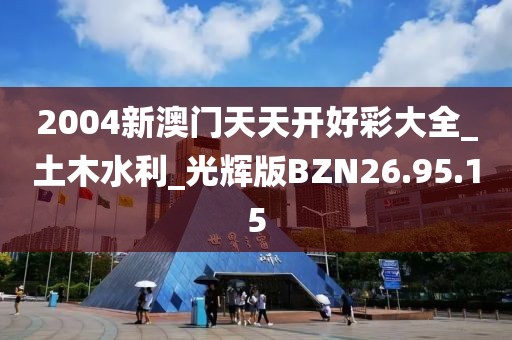 2004新澳門天天開好彩大全_土木水利_光輝版BZN26.95.15