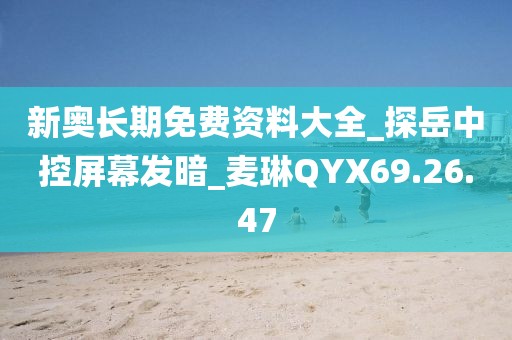 新奧長期免費資料大全_探岳中控屏幕發暗_麥琳QYX69.26.47