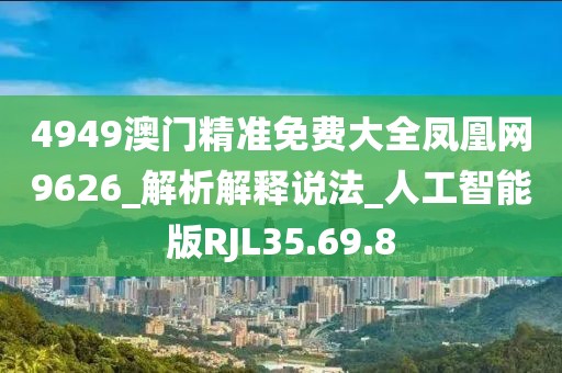 4949澳門精準免費大全鳳凰網9626_解析解釋說法_人工智能版RJL35.69.8