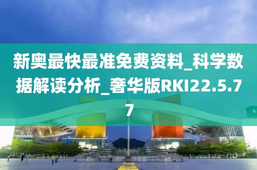 新奧最快最準免費資料_科學數據解讀分析_奢華版RKI22.5.77