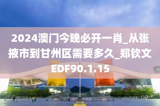 2024澳門今晚必開一肖_從張掖市到甘州區需要多久_鄭欽文EDF90.1.15