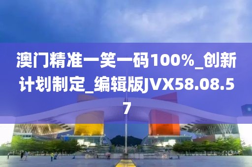 澳門精準一笑一碼100%_創新計劃制定_編輯版JVX58.08.57