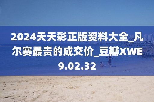 2024天天彩正版資料大全_凡爾賽最貴的成交價_豆瓣XWE9.02.32