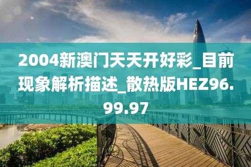 2004新澳門天天開好彩_目前現象解析描述_散熱版HEZ96.99.97