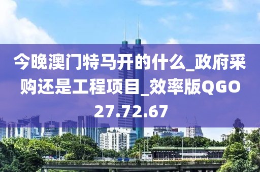 今晚澳門特馬開的什么_政府采購還是工程項目_效率版QGO27.72.67
