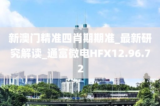 新澳門精準四肖期期準_最新研究解讀_通富微電HFX12.96.72