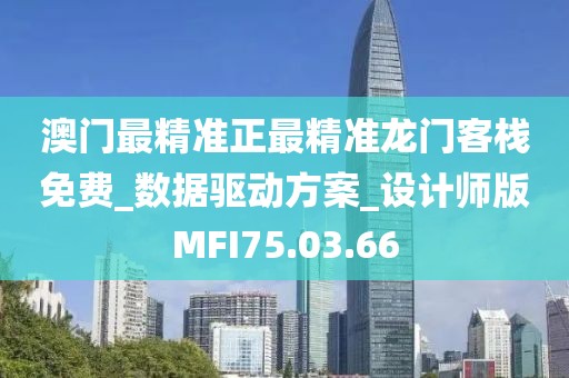 澳門最精準正最精準龍門客棧免費_數據驅動方案_設計師版MFI75.03.66