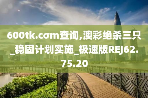 600tk.cσm查詢,澳彩絕殺三只_穩固計劃實施_極速版REJ62.75.20