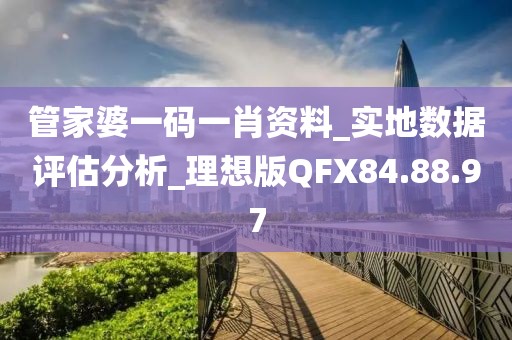 管家婆一碼一肖資料_實地數據評估分析_理想版QFX84.88.97