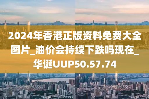 2024年香港正版資料免費大全圖片_油價會持續下跌嗎現在_華誕UUP50.57.74