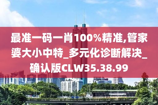 最準一碼一肖100%精準,管家婆大小中特_多元化診斷解決_確認版CLW35.38.99