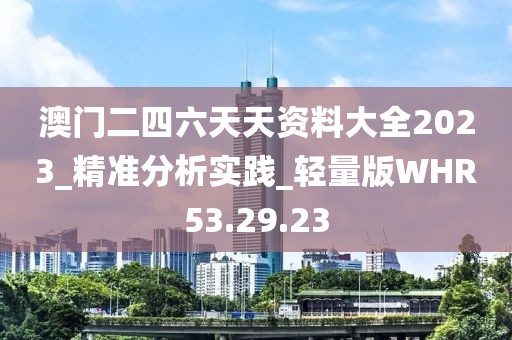 澳門二四六天天資料大全2023_精準分析實踐_輕量版WHR53.29.23