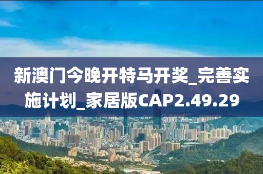 新澳門今晚開特馬開獎_完善實施計劃_家居版CAP2.49.29