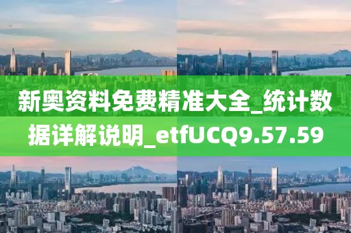 新奧資料免費精準大全_統計數據詳解說明_etfUCQ9.57.59