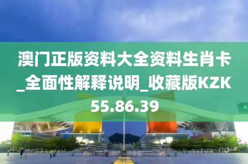 澳門正版資料大全資料生肖卡_全面性解釋說明_收藏版KZK55.86.39