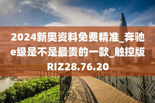 2024新奧資料免費精準_奔馳e級是不是最貴的一款_觸控版RIZ28.76.20
