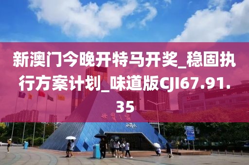 新澳門今晚開特馬開獎_穩固執行方案計劃_味道版CJI67.91.35