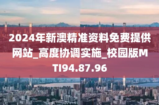 2024年新澳精準資料免費提供網站_高度協調實施_校園版MTI94.87.96