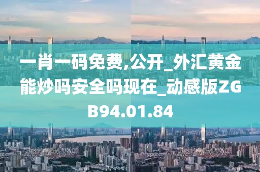 一肖一碼免費,公開_外匯黃金能炒嗎安全嗎現在_動感版ZGB94.01.84
