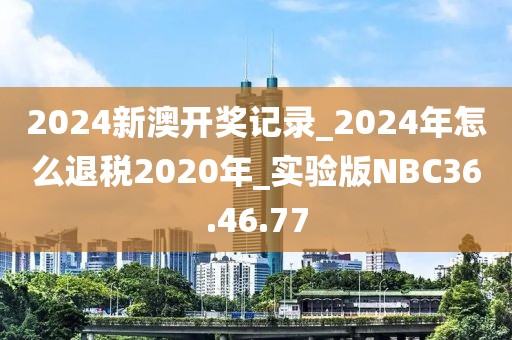 2024新澳開獎記錄_2024年怎么退稅2020年_實驗版NBC36.46.77