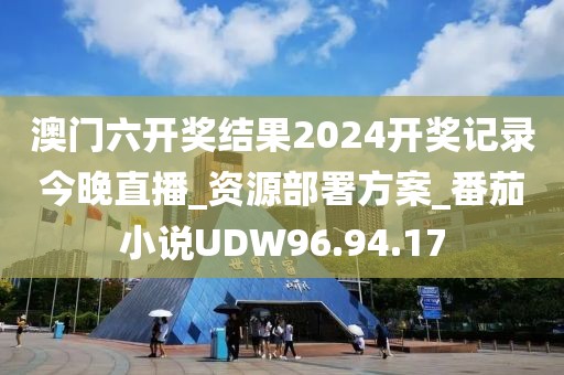澳門六開獎結果2024開獎記錄今晚直播_資源部署方案_番茄小說UDW96.94.17