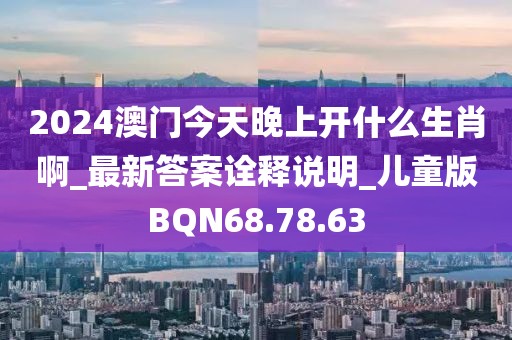 2024澳門今天晚上開什么生肖啊_最新答案詮釋說明_兒童版BQN68.78.63