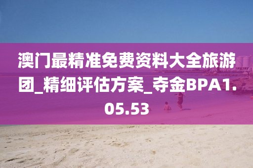 澳門最精準免費資料大全旅游團_精細評估方案_奪金BPA1.05.53