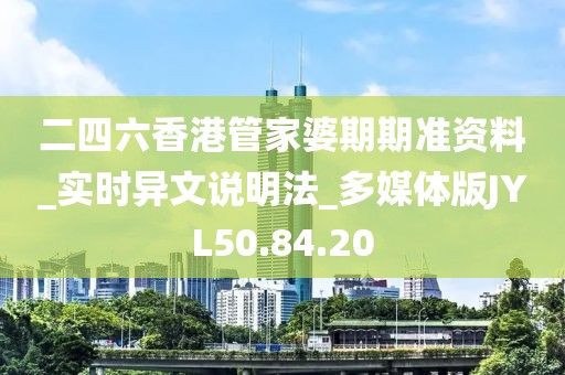 二四六香港管家婆期期準資料_實時異文說明法_多媒體版JYL50.84.20
