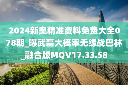 2024新奧精準資料免費大全078期_曝武磊大概率無緣戰巴林_融合版MQV17.33.58