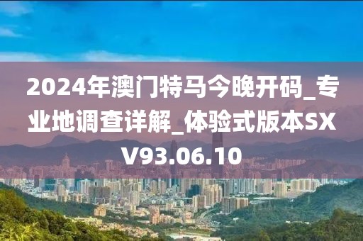 2024年澳門特馬今晚開碼_專業地調查詳解_體驗式版本SXV93.06.10