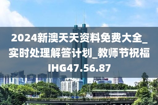 2024新澳天天資料免費大全_實時處理解答計劃_教師節祝福IHG47.56.87