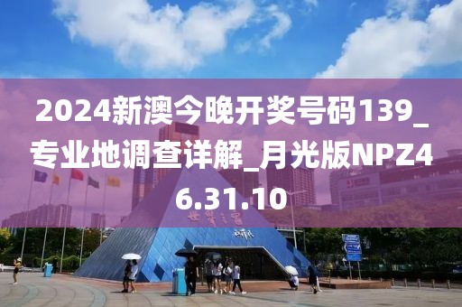 2024新澳今晚開獎號碼139_專業地調查詳解_月光版NPZ46.31.10