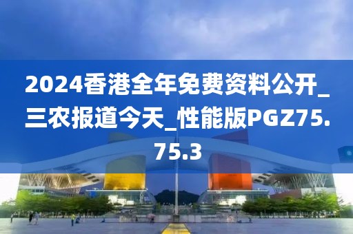 2024香港全年免費資料公開_三農報道今天_性能版PGZ75.75.3