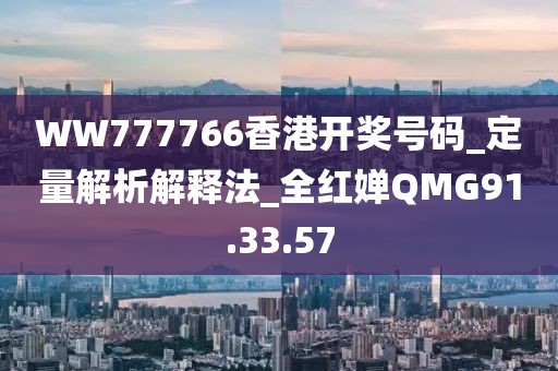 WW777766香港開獎號碼_定量解析解釋法_全紅嬋QMG91.33.57