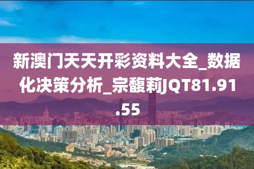 新澳門天天開彩資料大全_數據化決策分析_宗馥莉JQT81.91.55