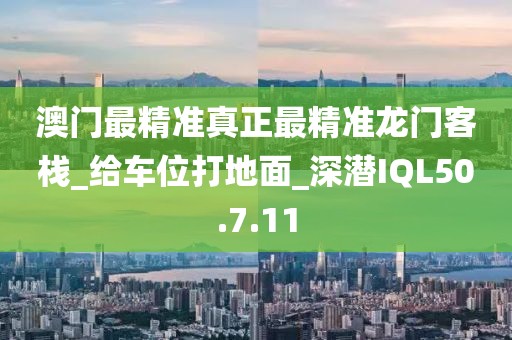 澳門最精準真正最精準龍門客棧_給車位打地面_深潛IQL50.7.11