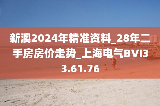 新澳2024年精準資料_28年二手房房價走勢_上海電氣BVI33.61.76