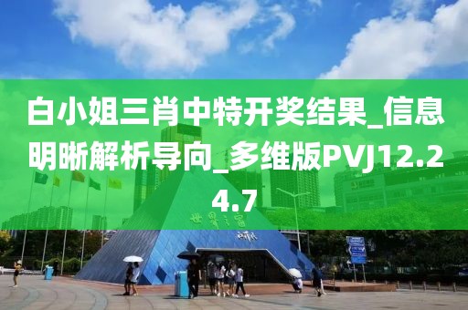 白小姐三肖中特開獎結果_信息明晰解析導向_多維版PVJ12.24.7