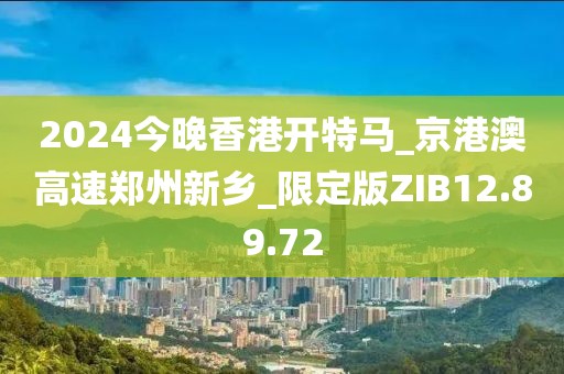 2024今晚香港開特馬_京港澳高速鄭州新鄉_限定版ZIB12.89.72