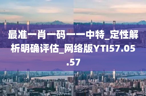 最準一肖一碼一一中特_定性解析明確評估_網絡版YTI57.05.57