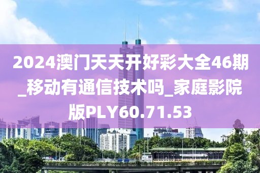 2024澳門天天開好彩大全46期_移動有通信技術嗎_家庭影院版PLY60.71.53