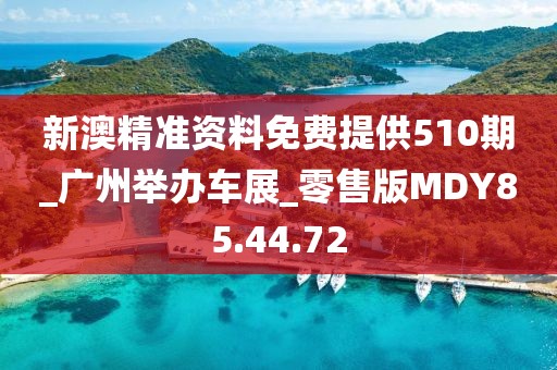 新澳精準資料免費提供510期_廣州舉辦車展_零售版MDY85.44.72