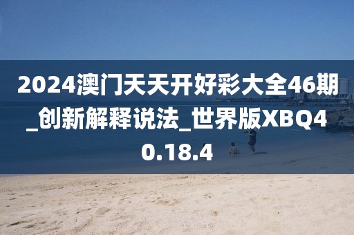 2024澳門天天開好彩大全46期_創新解釋說法_世界版XBQ40.18.4