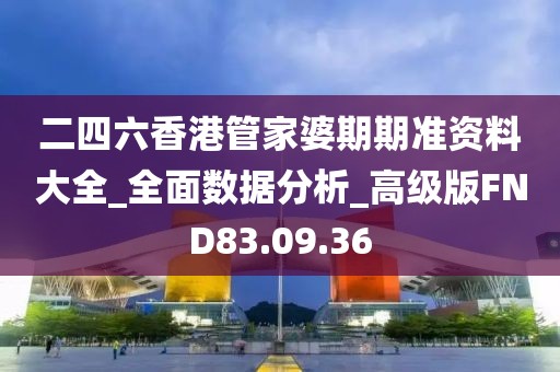 二四六香港管家婆期期準資料大全_全面數據分析_高級版FND83.09.36